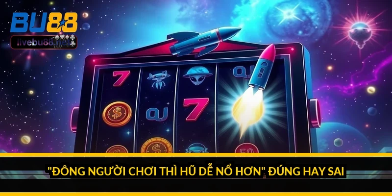 "Đông người chơi thì hũ dễ nổ hơn" đúng hay sai?