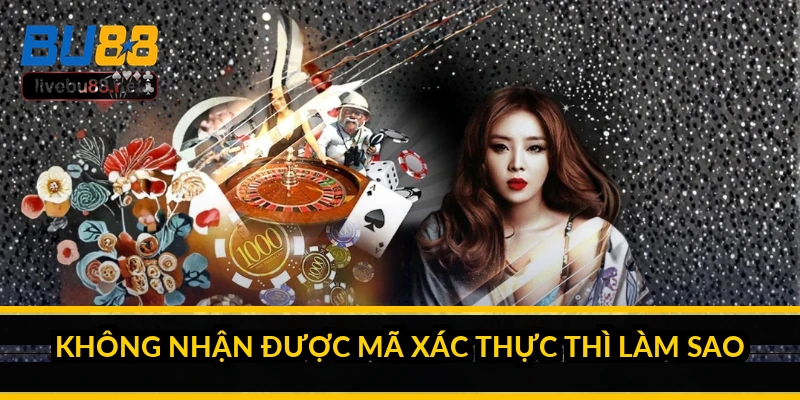 Không nhận được mã xác thực thì làm sao?